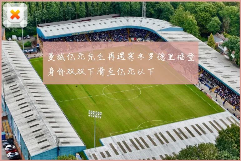 曼城亿元先生再遇寒冬罗德里福登身价双双下滑至亿元以下