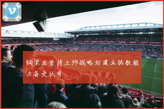 铜梁龙坚持土帅战略刘建业执教能力备受认可