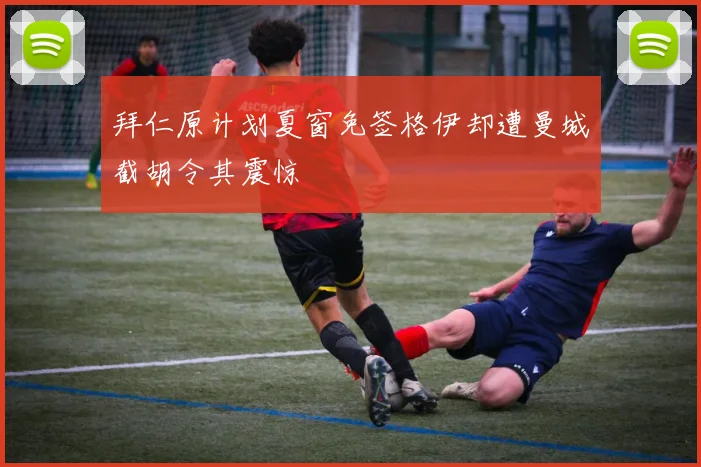 拜仁原计划夏窗免签格伊却遭曼城截胡令其震惊